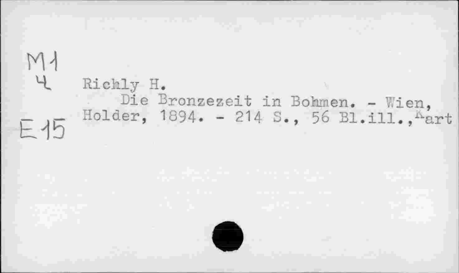 ﻿
Richly H.
Die Bronzezeit in Böhmen. - Wien, Holder, 1894. - 214 S., 56 Bl.ill. Латі